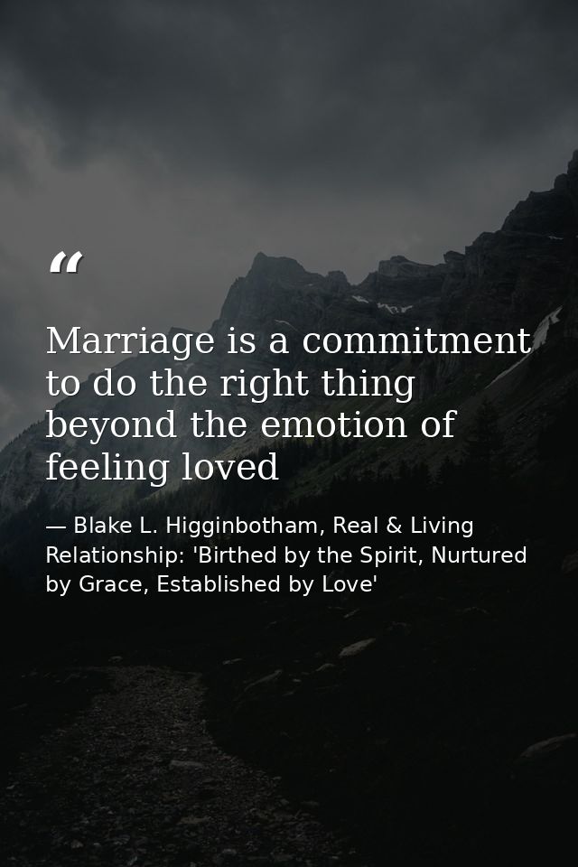 Marriage is a commitment to do the right thing beyond the emotion of feeling loved — Blake L. Higginbotham, Real & Living Relationship: 'Birthed by the Spirit, Nurtured by Grace, Established by Love'