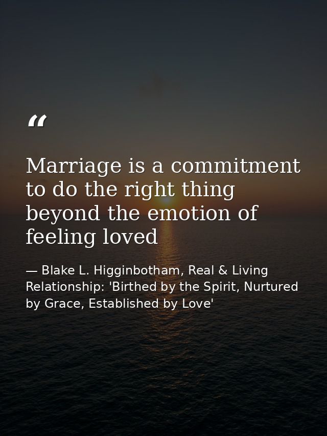 Marriage is a commitment to do the right thing beyond the emotion of feeling loved — Blake L. Higginbotham, Real & Living Relationship: 'Birthed by the Spirit, Nurtured by Grace, Established by Love'