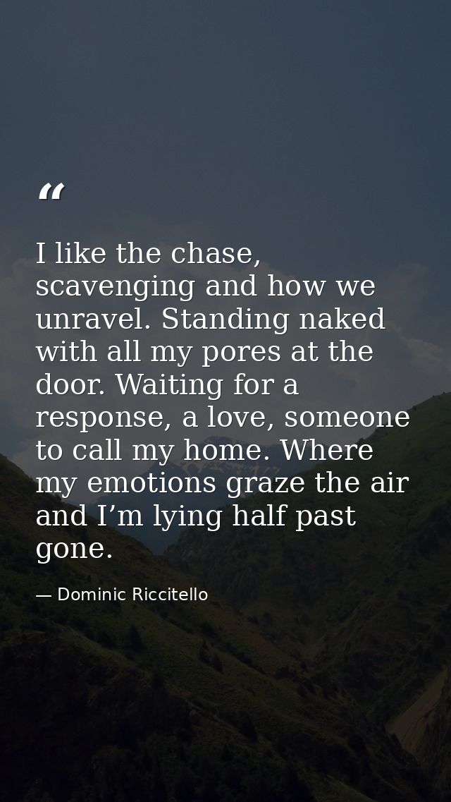 I like the chase, scavenging and how we unravel. Standing naked with all my pores at the door. Waiting for a response, a — Dominic Riccitello