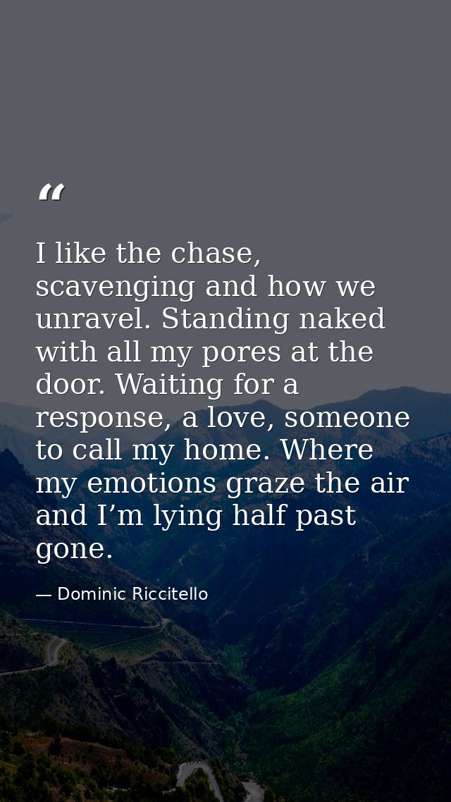 I like the chase, scavenging and how we unravel. Standing naked with all my pores at the door. Waiting for a response, a — Dominic Riccitello
