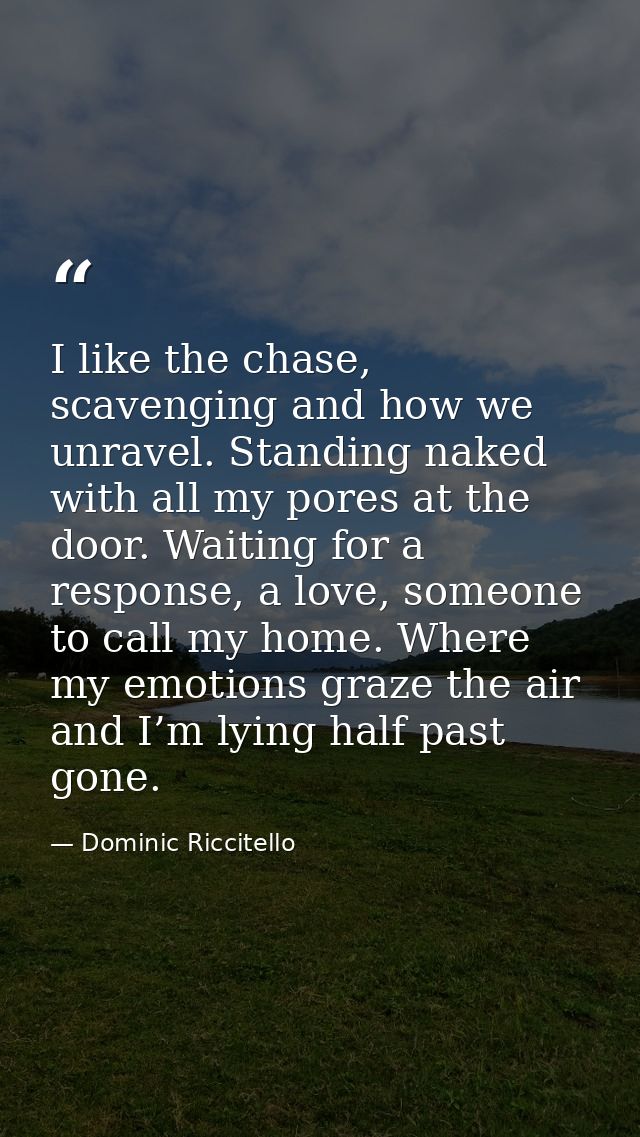 I like the chase, scavenging and how we unravel. Standing naked with all my pores at the door. Waiting for a response, a — Dominic Riccitello