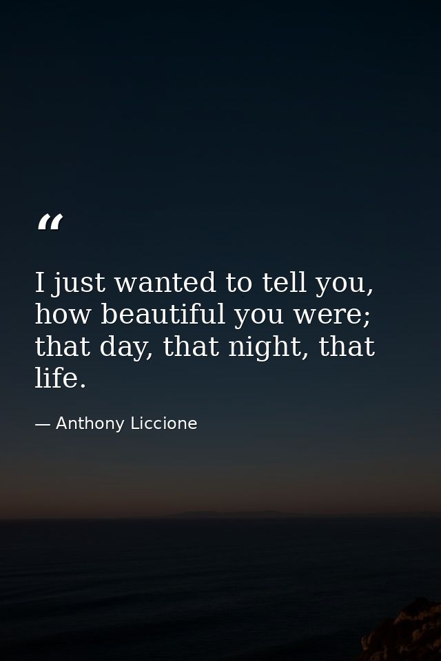 I just wanted to tell you, how beautiful you were; that day, that night, that life. — Anthony Liccione