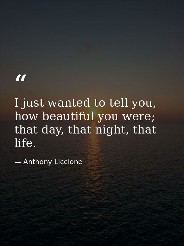 I just wanted to tell you, how beautiful you were; that day, that night, that life. — Anthony Liccione