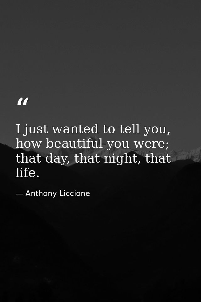 I just wanted to tell you, how beautiful you were; that day, that night, that life. — Anthony Liccione