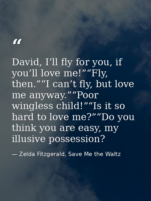 David, I’ll fly for you, if you’ll love me!”“Fly, then.”“I can’t fly, but love me anyway.”“Poor wingless child!”“Is it s — Zelda Fitzgerald, Save Me the Waltz
