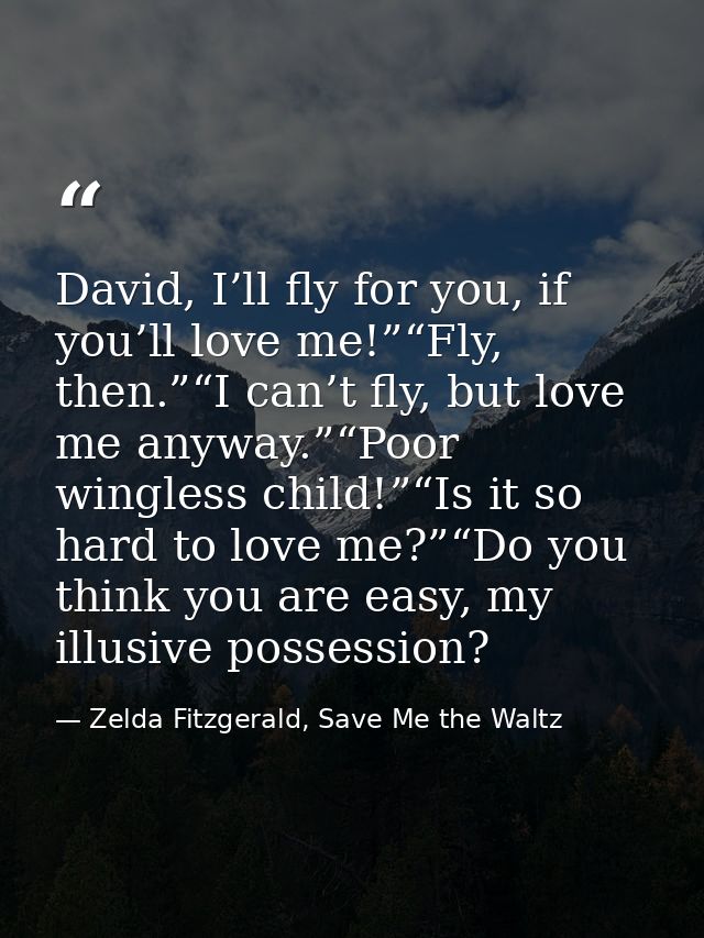 David, I’ll fly for you, if you’ll love me!”“Fly, then.”“I can’t fly, but love me anyway.”“Poor wingless child!”“Is it s — Zelda Fitzgerald, Save Me the Waltz