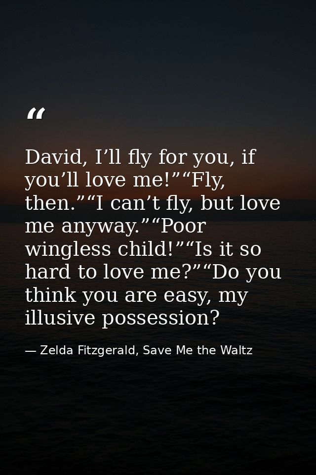 David, I’ll fly for you, if you’ll love me!”“Fly, then.”“I can’t fly, but love me anyway.”“Poor wingless child!”“Is it s — Zelda Fitzgerald, Save Me the Waltz