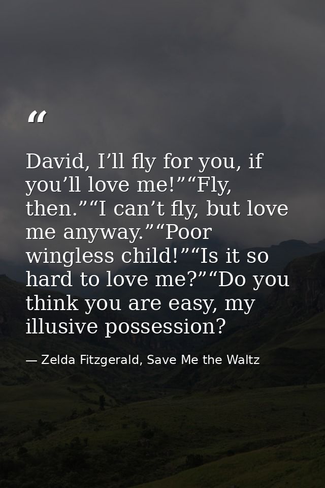 David, I’ll fly for you, if you’ll love me!”“Fly, then.”“I can’t fly, but love me anyway.”“Poor wingless child!”“Is it s — Zelda Fitzgerald, Save Me the Waltz