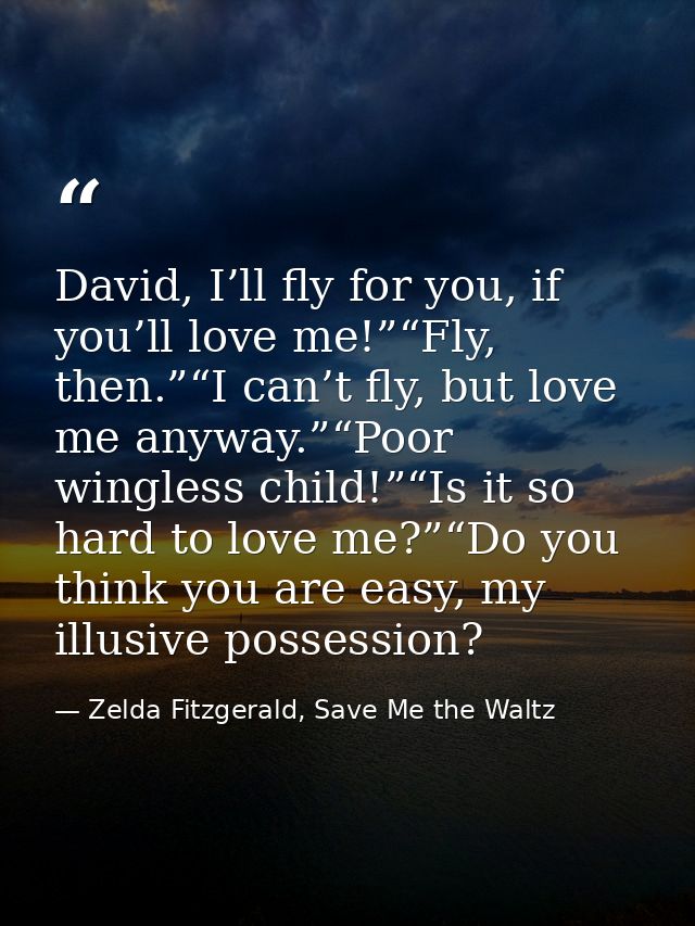 David, I’ll fly for you, if you’ll love me!”“Fly, then.”“I can’t fly, but love me anyway.”“Poor wingless child!”“Is it s — Zelda Fitzgerald, Save Me the Waltz