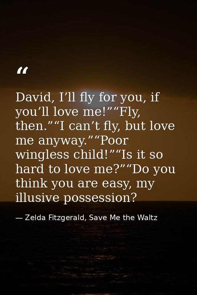 David, I’ll fly for you, if you’ll love me!”“Fly, then.”“I can’t fly, but love me anyway.”“Poor wingless child!”“Is it s — Zelda Fitzgerald, Save Me the Waltz