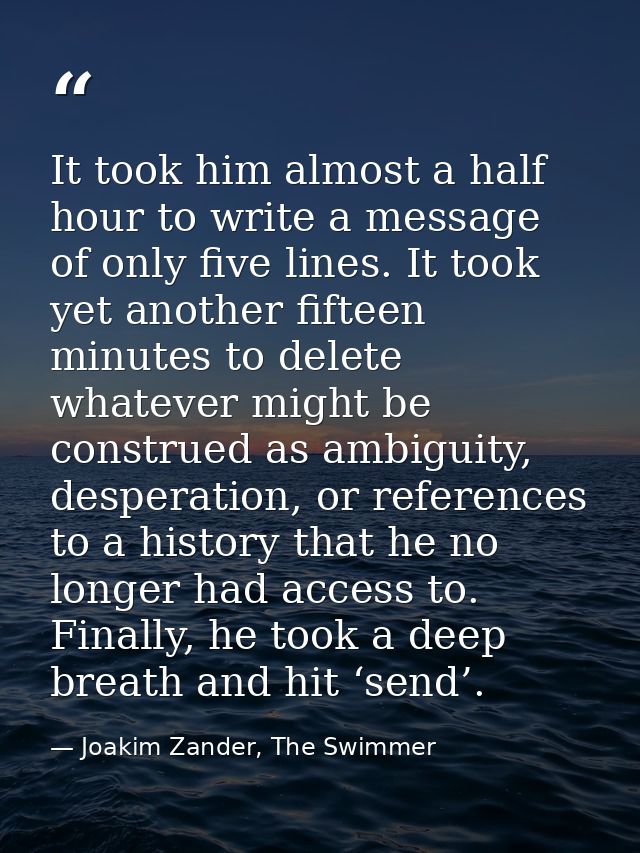 It took him almost a half hour to write a message of only five lines. It took yet another fifteen minutes to delete what — Joakim Zander, The Swimmer