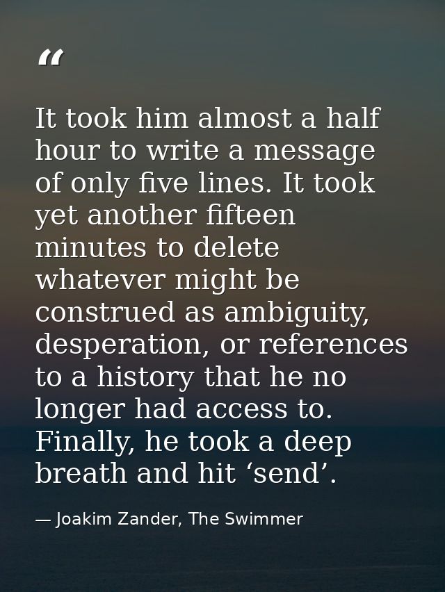 It took him almost a half hour to write a message of only five lines. It took yet another fifteen minutes to delete what — Joakim Zander, The Swimmer