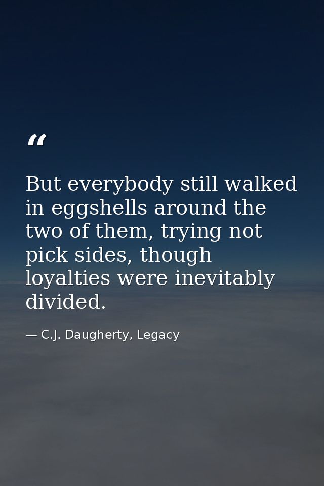 But everybody still walked in eggshells around the two of them, trying not pick sides, though loyalties were inevitably  — C.J. Daugherty, Legacy