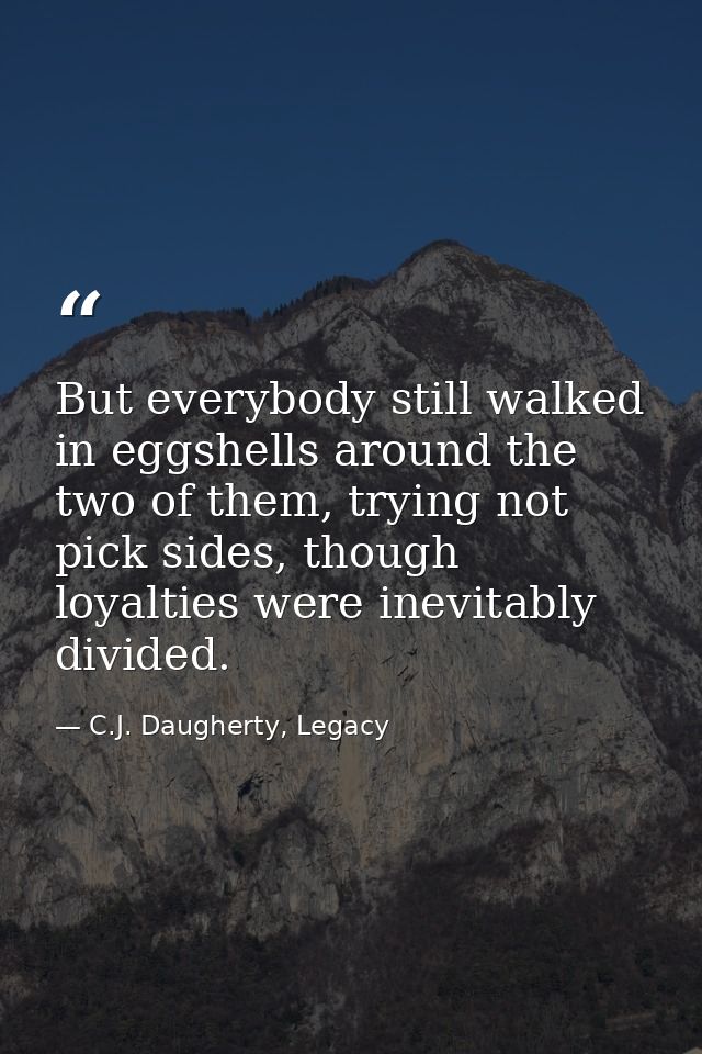 But everybody still walked in eggshells around the two of them, trying not pick sides, though loyalties were inevitably  — C.J. Daugherty, Legacy