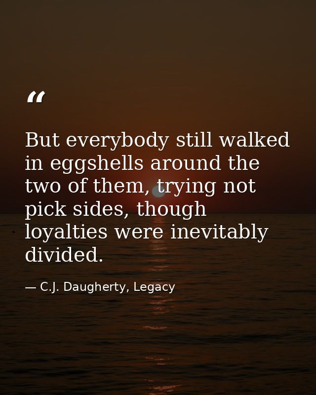 But everybody still walked in eggshells around the two of them, trying not pick sides, though loyalties were inevitably  — C.J. Daugherty, Legacy