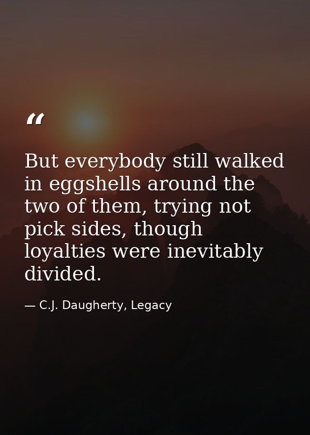 But everybody still walked in eggshells around the two of them, trying not pick sides, though loyalties were inevitably  — C.J. Daugherty, Legacy