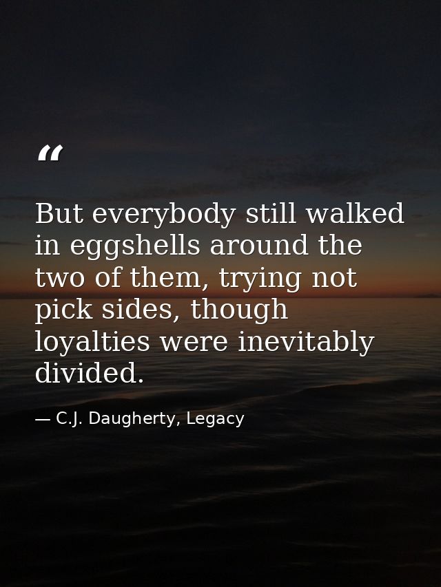 But everybody still walked in eggshells around the two of them, trying not pick sides, though loyalties were inevitably  — C.J. Daugherty, Legacy