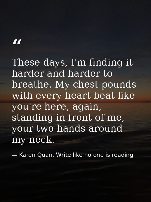These days, I'm finding it harder and harder to breathe. My chest pounds with every heart beat like you're here, again,  — Karen Quan, Write like no one is reading
