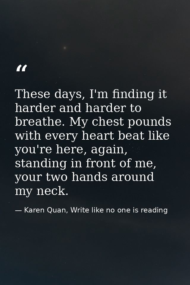 These days, I'm finding it harder and harder to breathe. My chest pounds with every heart beat like you're here, again,  — Karen Quan, Write like no one is reading