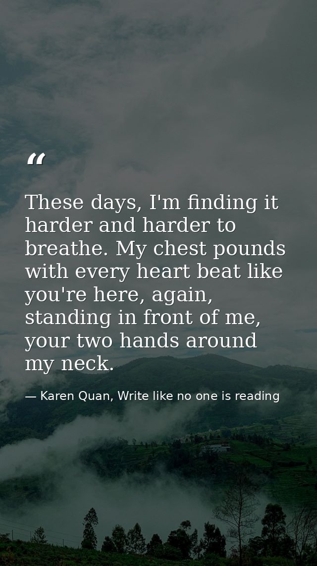 These days, I'm finding it harder and harder to breathe. My chest pounds with every heart beat like you're here, again,  — Karen Quan, Write like no one is reading