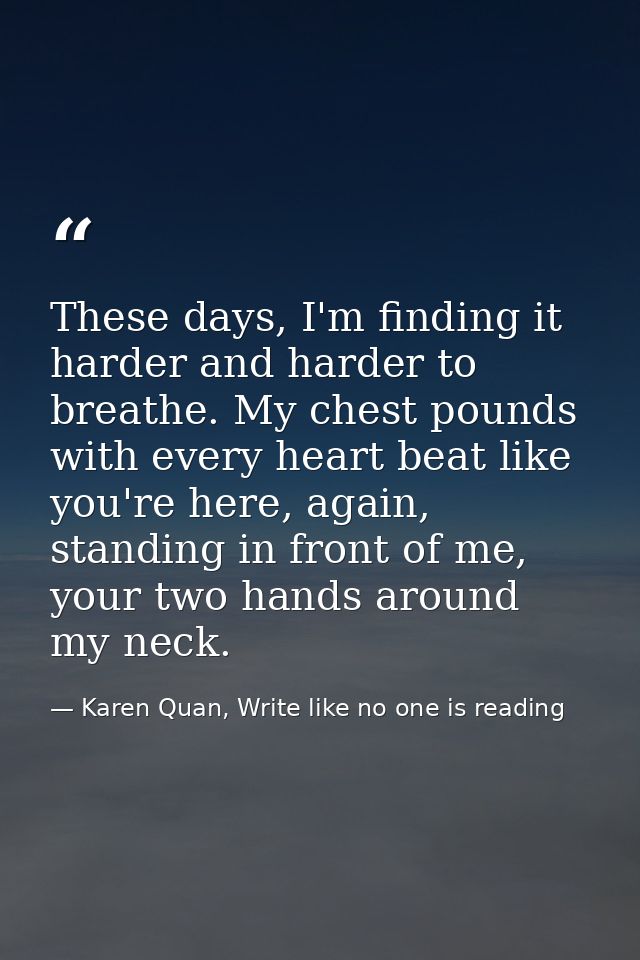 These days, I'm finding it harder and harder to breathe. My chest pounds with every heart beat like you're here, again,  — Karen Quan, Write like no one is reading