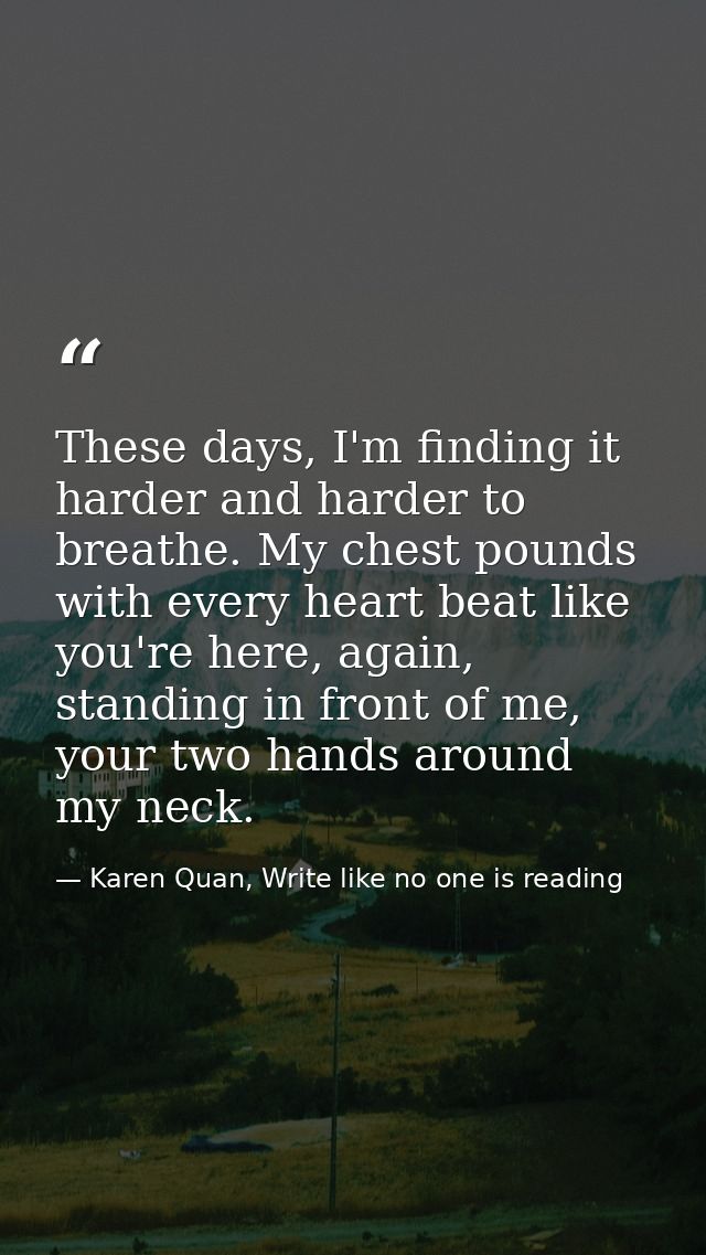 These days, I'm finding it harder and harder to breathe. My chest pounds with every heart beat like you're here, again,  — Karen Quan, Write like no one is reading