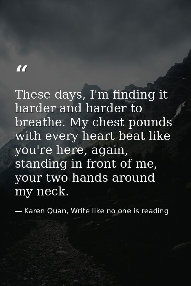 These days, I'm finding it harder and harder to breathe. My chest pounds with every heart beat like you're here, again,  — Karen Quan, Write like no one is reading