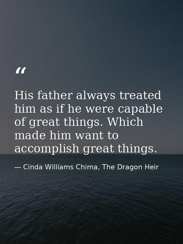 His father always treated him as if he were capable of great things. Which made him want to accomplish great things. — Cinda Williams Chima, The Dragon Heir