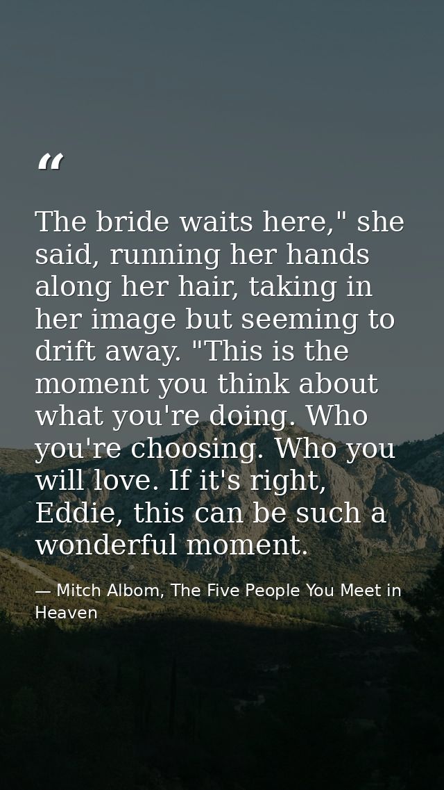 The bride waits here," she said, running her hands along her hair, taking in her image but seeming to drift away. "This  — Mitch Albom, The Five People You Meet in Heaven