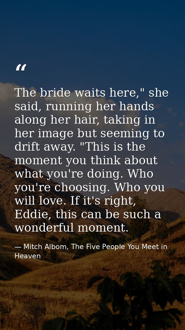 The bride waits here," she said, running her hands along her hair, taking in her image but seeming to drift away. "This  — Mitch Albom, The Five People You Meet in Heaven