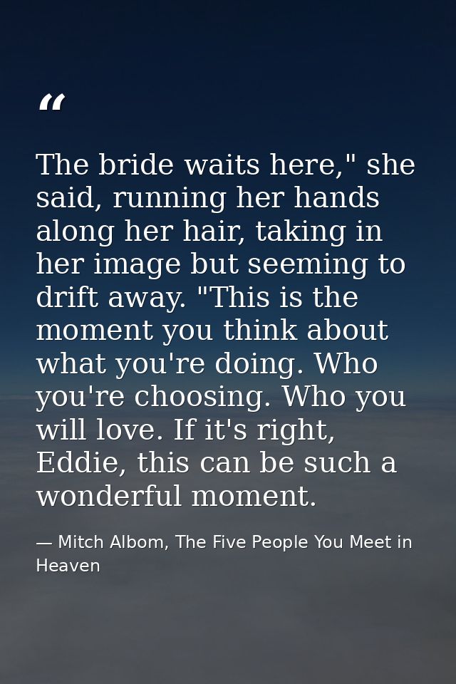 The bride waits here," she said, running her hands along her hair, taking in her image but seeming to drift away. "This  — Mitch Albom, The Five People You Meet in Heaven