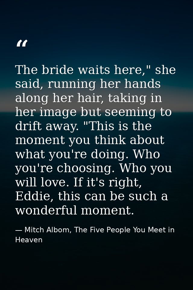 The bride waits here," she said, running her hands along her hair, taking in her image but seeming to drift away. "This  — Mitch Albom, The Five People You Meet in Heaven