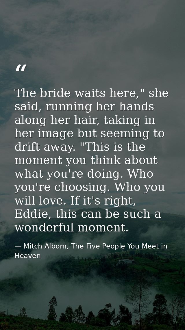 The bride waits here," she said, running her hands along her hair, taking in her image but seeming to drift away. "This  — Mitch Albom, The Five People You Meet in Heaven