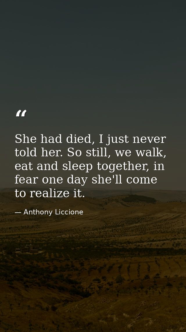She had died, I just never told her. So still, we walk, eat and sleep together, in fear one day she'll come to realize i — Anthony Liccione
