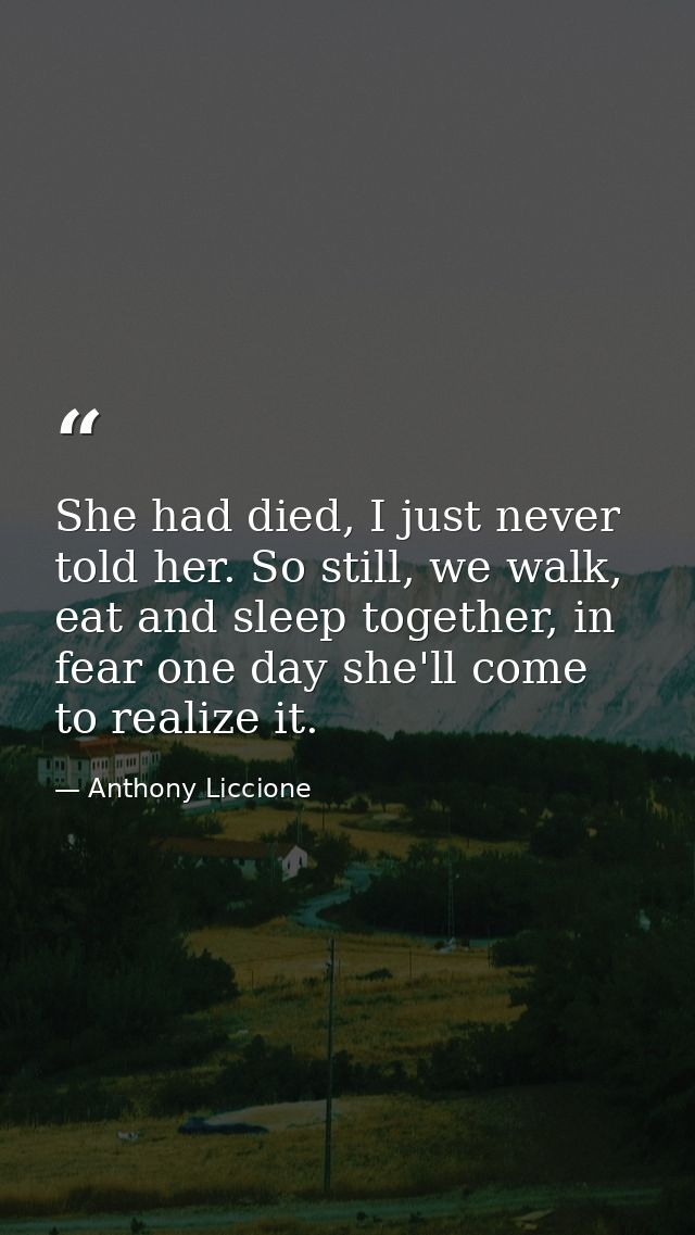 She had died, I just never told her. So still, we walk, eat and sleep together, in fear one day she'll come to realize i — Anthony Liccione