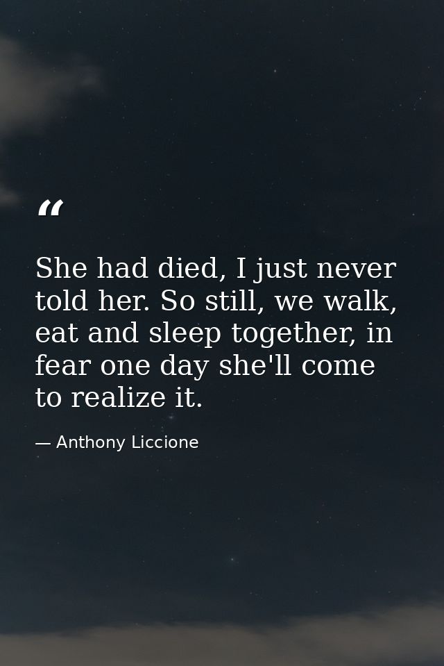She had died, I just never told her. So still, we walk, eat and sleep together, in fear one day she'll come to realize i — Anthony Liccione