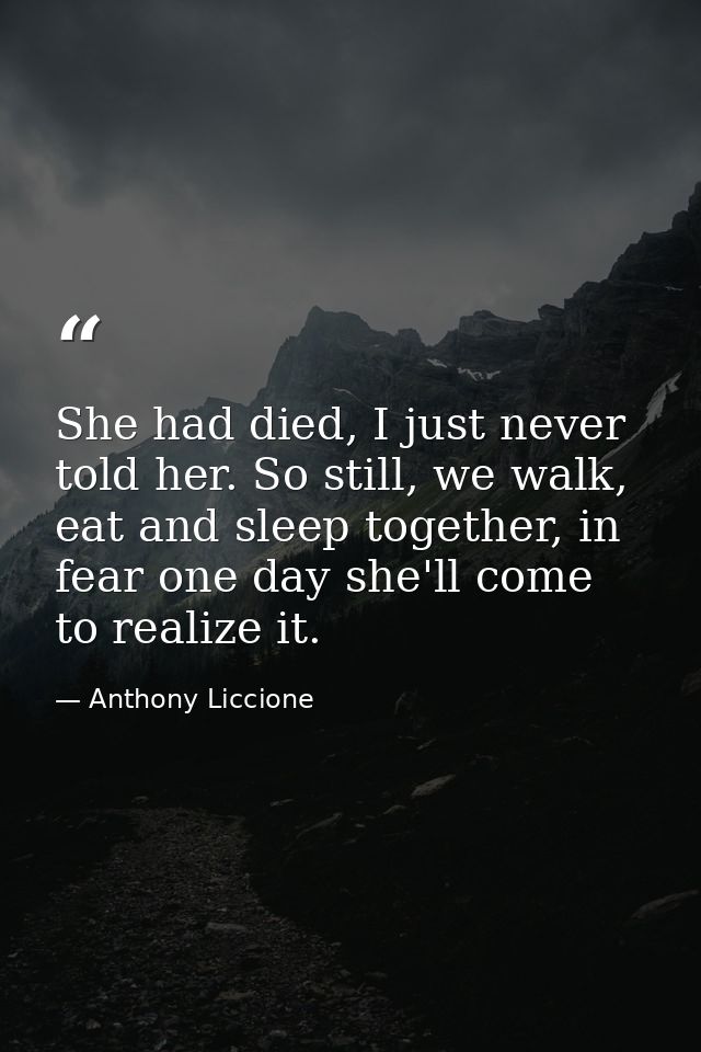 She had died, I just never told her. So still, we walk, eat and sleep together, in fear one day she'll come to realize i — Anthony Liccione