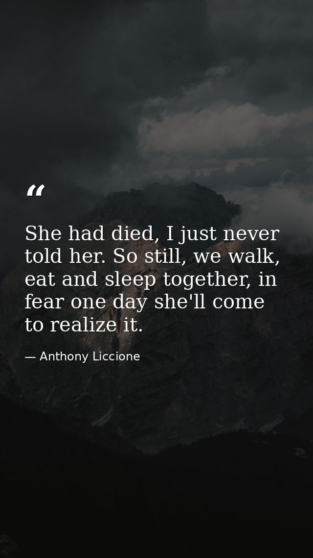 She had died, I just never told her. So still, we walk, eat and sleep together, in fear one day she'll come to realize i — Anthony Liccione