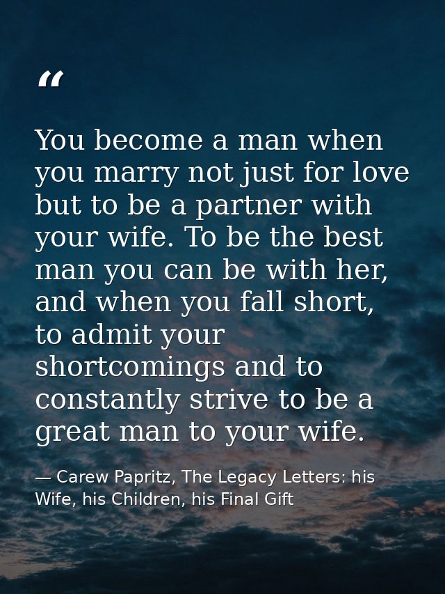 You become a man when you marry not just for love but to be a partner with your wife. To be the best man you can be with — Carew Papritz, The Legacy Letters: his Wife, his Children, his Final Gift