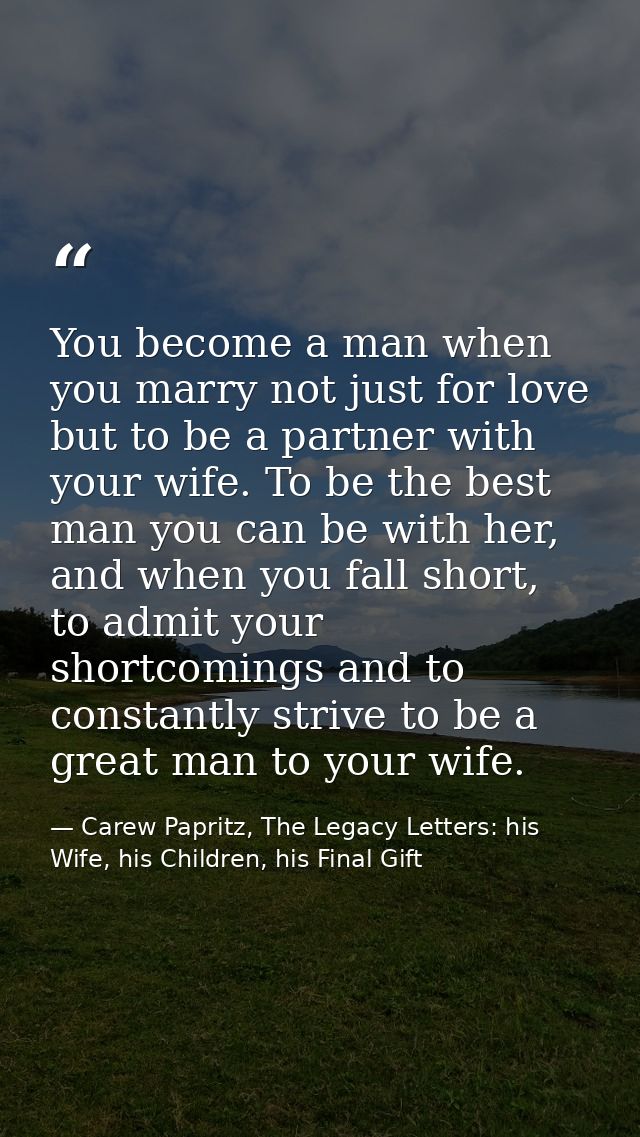 You become a man when you marry not just for love but to be a partner with your wife. To be the best man you can be with — Carew Papritz, The Legacy Letters: his Wife, his Children, his Final Gift