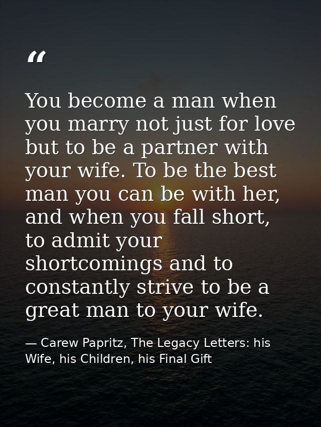 You become a man when you marry not just for love but to be a partner with your wife. To be the best man you can be with — Carew Papritz, The Legacy Letters: his Wife, his Children, his Final Gift