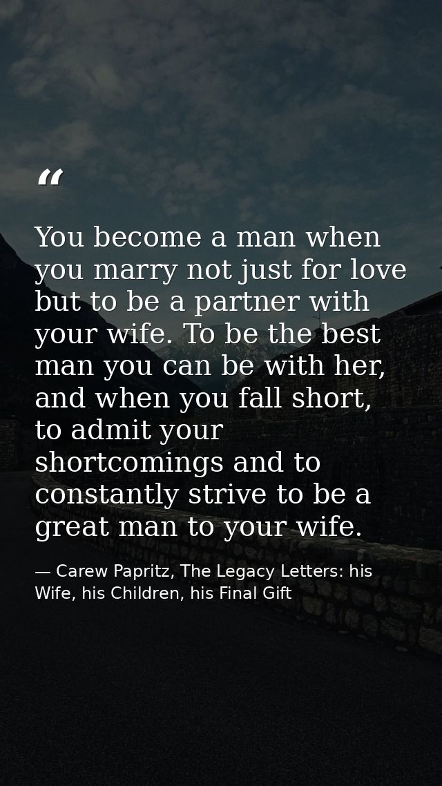 You become a man when you marry not just for love but to be a partner with your wife. To be the best man you can be with — Carew Papritz, The Legacy Letters: his Wife, his Children, his Final Gift