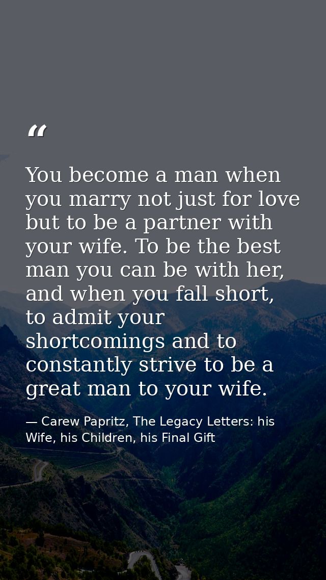 You become a man when you marry not just for love but to be a partner with your wife. To be the best man you can be with — Carew Papritz, The Legacy Letters: his Wife, his Children, his Final Gift