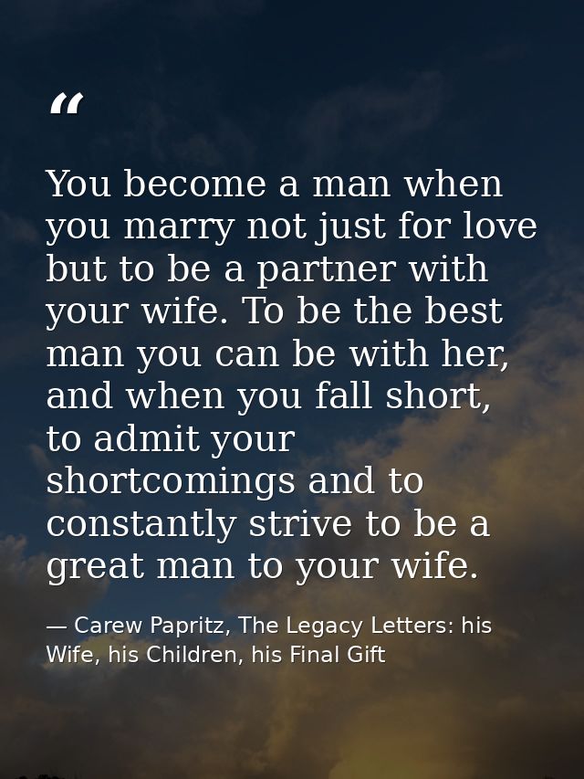 You become a man when you marry not just for love but to be a partner with your wife. To be the best man you can be with — Carew Papritz, The Legacy Letters: his Wife, his Children, his Final Gift