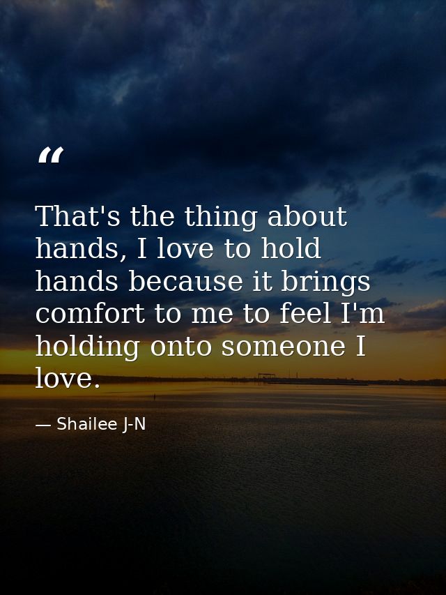 That's the thing about hands, I love to hold hands because it brings comfort to me to feel I'm holding onto someone I lo — Shailee J-N