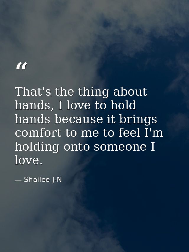 That's the thing about hands, I love to hold hands because it brings comfort to me to feel I'm holding onto someone I lo — Shailee J-N