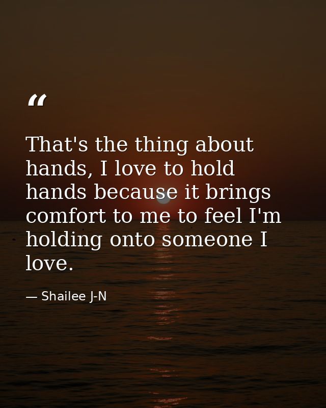 That's the thing about hands, I love to hold hands because it brings comfort to me to feel I'm holding onto someone I lo — Shailee J-N