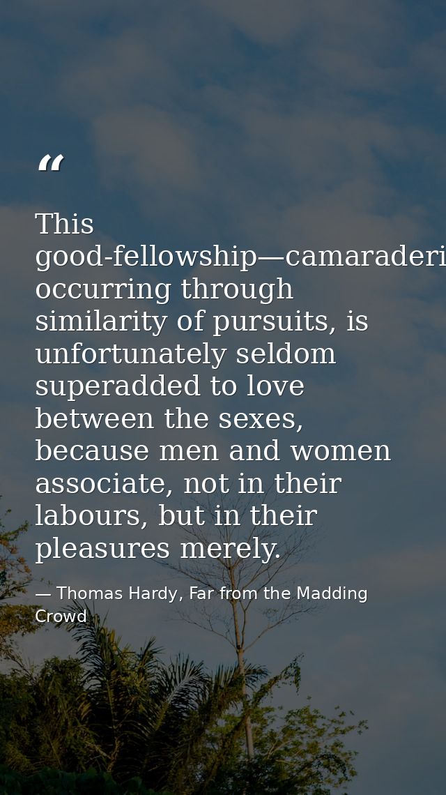 This good-fellowship—camaraderie—usually occurring through similarity of pursuits, is unfortunately seldom superadded to — Thomas Hardy, Far from the Madding Crowd