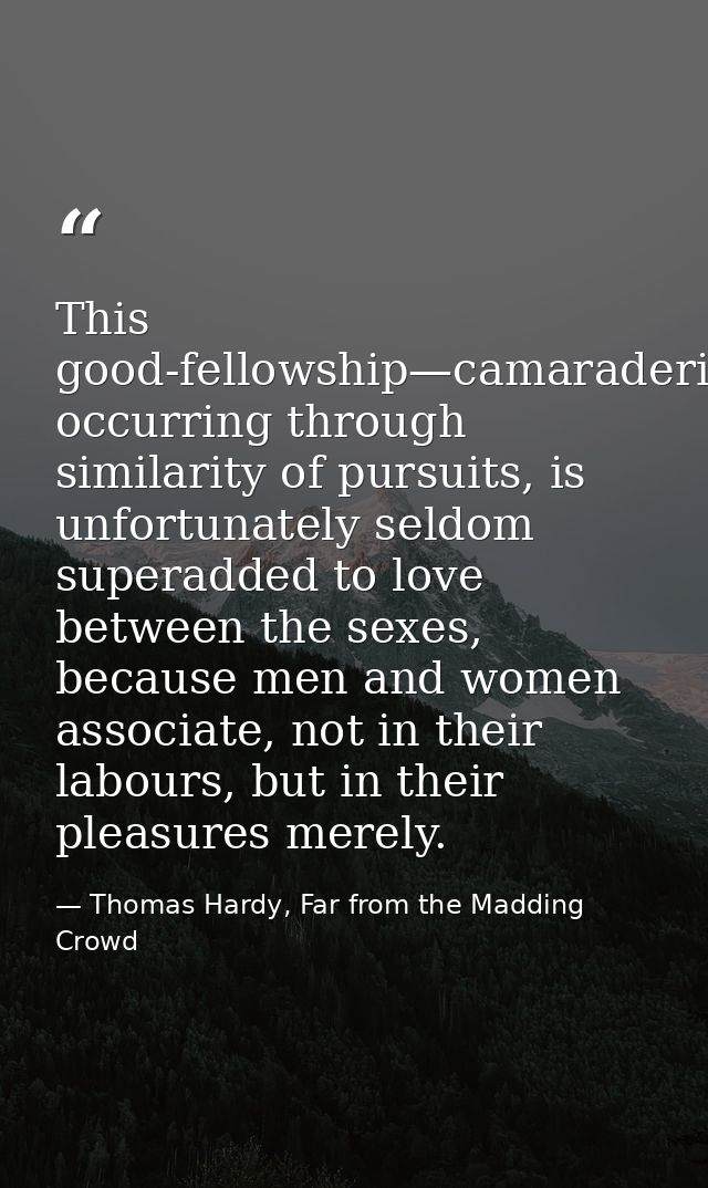 This good-fellowship—camaraderie—usually occurring through similarity of pursuits, is unfortunately seldom superadded to — Thomas Hardy, Far from the Madding Crowd