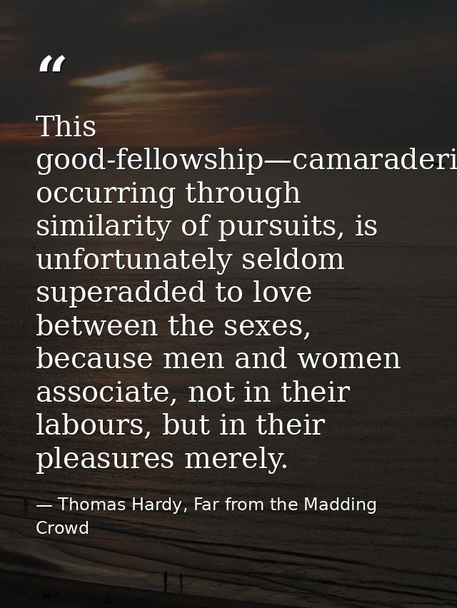 This good-fellowship—camaraderie—usually occurring through similarity of pursuits, is unfortunately seldom superadded to — Thomas Hardy, Far from the Madding Crowd